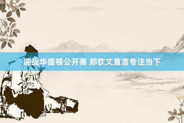 迎战华盛顿公开赛 郑钦文直言专注当下