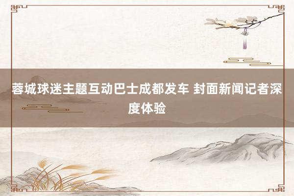 蓉城球迷主题互动巴士成都发车 封面新闻记者深度体验