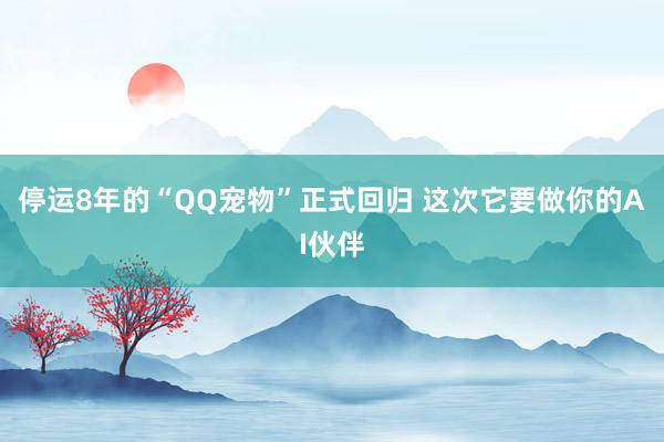 停运8年的“QQ宠物”正式回归 这次它要做你的AI伙伴
