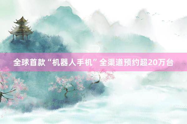全球首款“机器人手机”全渠道预约超20万台