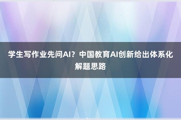 学生写作业先问AI？中国教育AI创新给出体系化解题思路