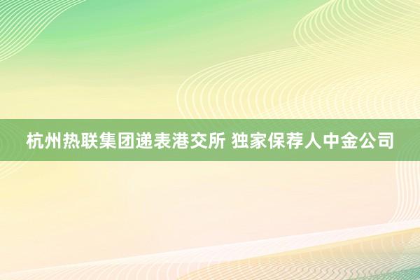 杭州热联集团递表港交所 独家保荐人中金公司