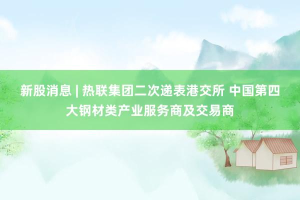 新股消息 | 热联集团二次递表港交所 中国第四大钢材类产业服务商及交易商