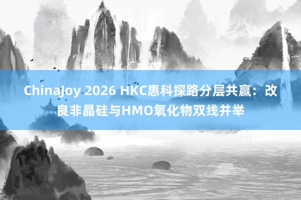 ChinaJoy 2026 HKC惠科探路分层共赢:改良非晶硅与HMO氧化物双线并举