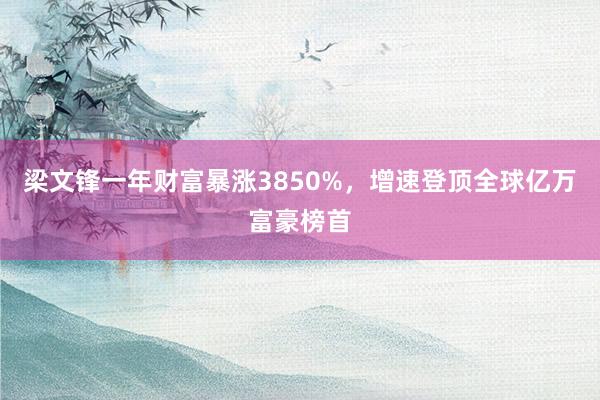 梁文锋一年财富暴涨3850%，增速登顶全球亿万富豪榜首