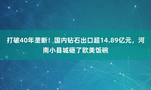 打破40年垄断！国内钻石出口超14.89亿元，河南小县城砸了欧美饭碗
