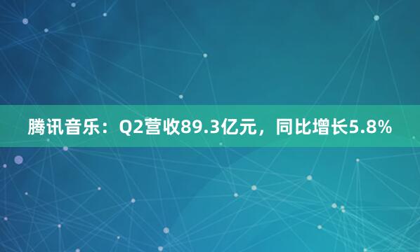 腾讯音乐：Q2营收89.3亿元，同比增长5.8%