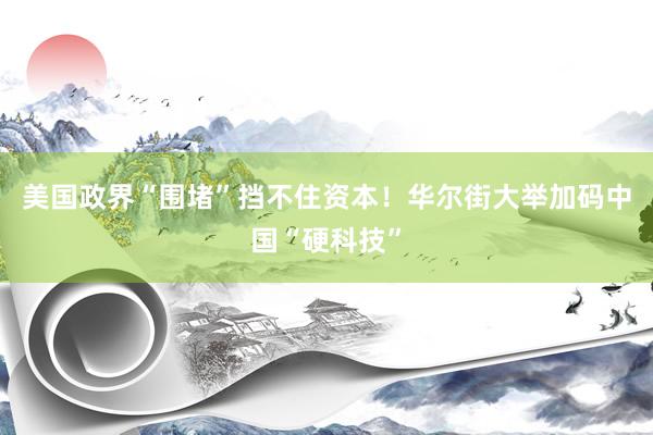 美国政界“围堵”挡不住资本！华尔街大举加码中国“硬科技”