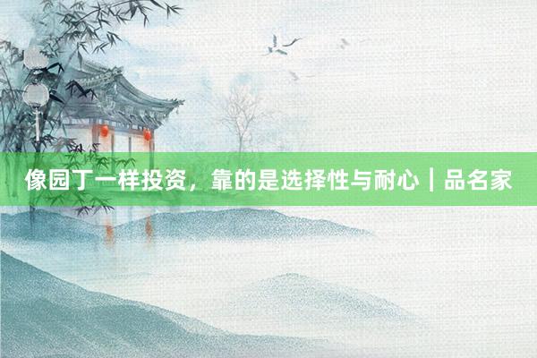 像园丁一样投资，靠的是选择性与耐心︱品名家