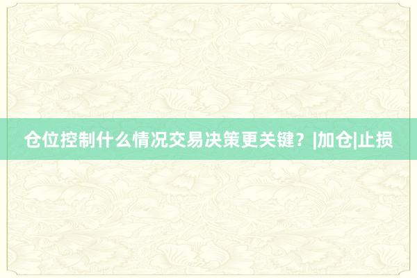 仓位控制什么情况交易决策更关键？|加仓|止损
