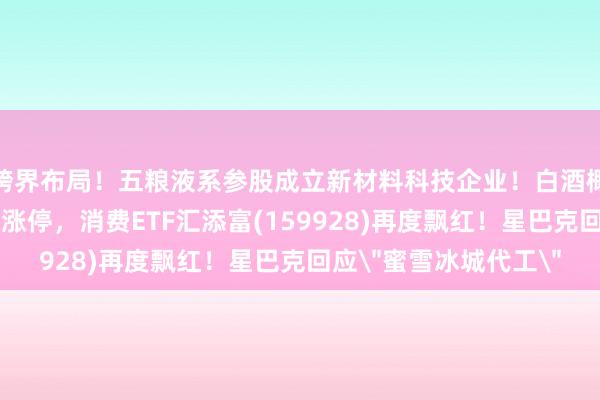 跨界布局！五粮液系参股成立新材料科技企业！白酒概念午后活跃，今世缘涨停，消费ETF汇添富(159928)再度飘红！星巴克回应
