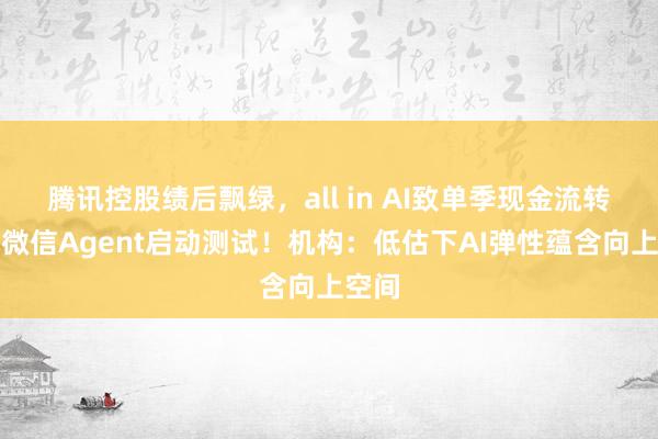 腾讯控股绩后飘绿，all in AI致单季现金流转负，微信Agent启动测试！机构：低估下AI弹性蕴含向上空间