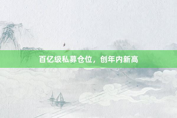 百亿级私募仓位,创年内新高