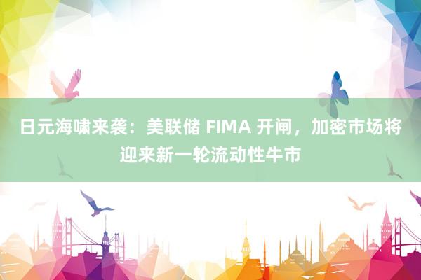 日元海啸来袭：美联储 FIMA 开闸，加密市场将迎来新一轮流动性牛市