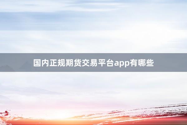 国内正规期货交易平台app有哪些