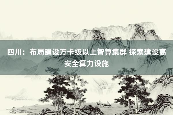 四川：布局建设万卡级以上智算集群 探索建设高安全算力设施