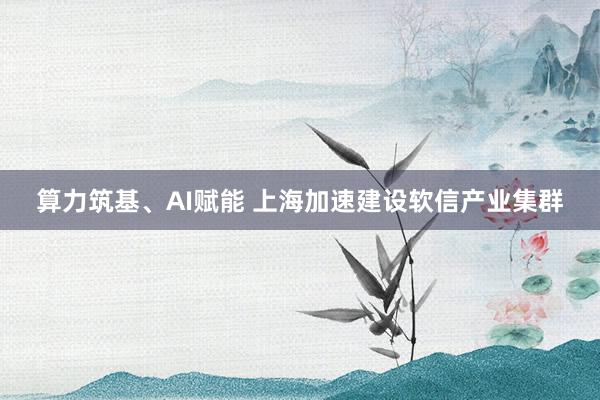 算力筑基、AI赋能 上海加速建设软信产业集群