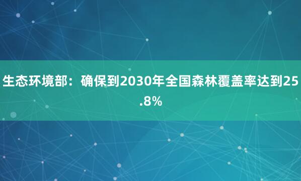 生态环境部：确保到2030年全国森林覆盖率达到25.8%