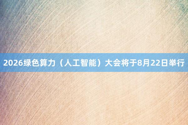 2026绿色算力（人工智能）大会将于8月22日举行