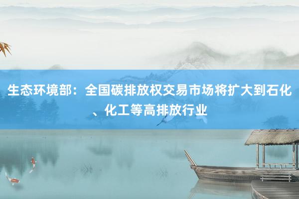 生态环境部：全国碳排放权交易市场将扩大到石化、化工等高排放行业