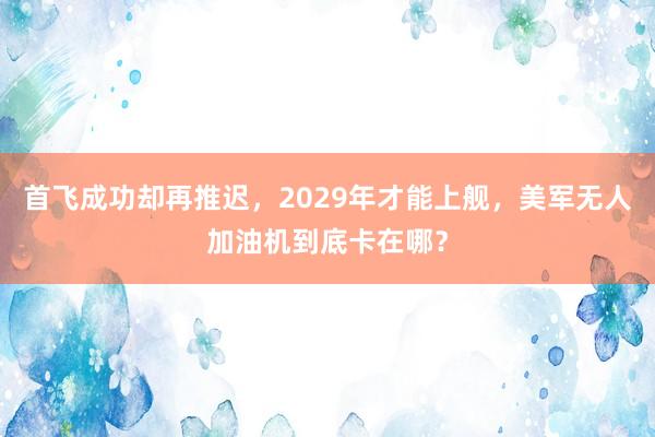首飞成功却再推迟，2029年才能上舰，美军无人加油机到底卡在哪？