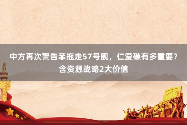 中方再次警告菲拖走57号舰，仁爱礁有多重要？含资源战略2大价值