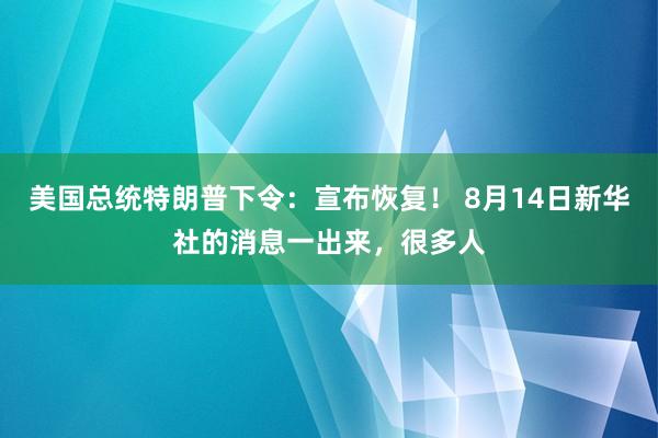 美国总统特朗普下令：宣布恢复！ 8月14日新华社的消息一出来，很多人