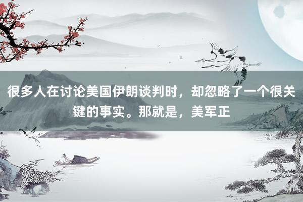 很多人在讨论美国伊朗谈判时，却忽略了一个很关键的事实。那就是，美军正
