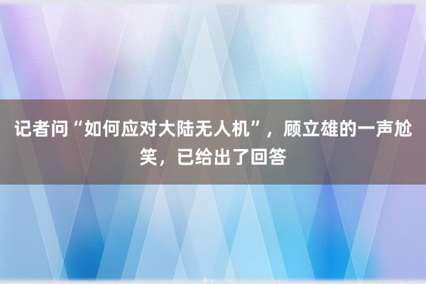 记者问“如何应对大陆无人机”，顾立雄的一声尬笑，已给出了回答