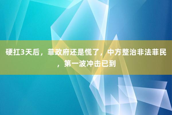 硬扛3天后，菲政府还是慌了，中方整治非法菲民，第一波冲击已到