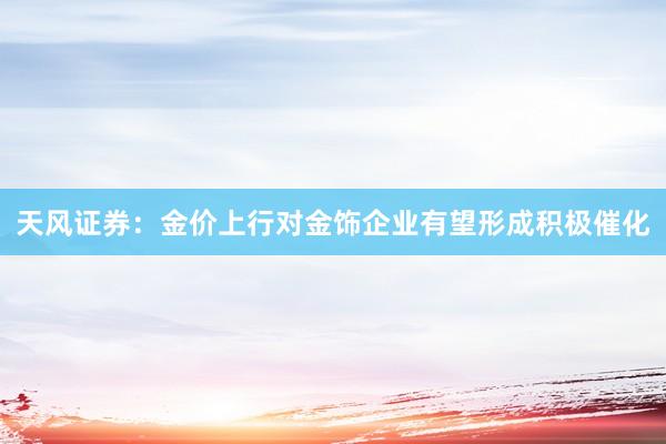 天风证券：金价上行对金饰企业有望形成积极催化