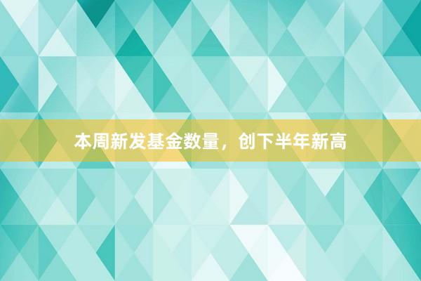 本周新发基金数量，创下半年新高