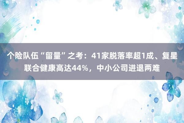 个险队伍“留量”之考：41家脱落率超1成、复星联合健康高达44%，中小公司进退两难