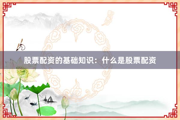 股票配资的基础知识：什么是股票配资