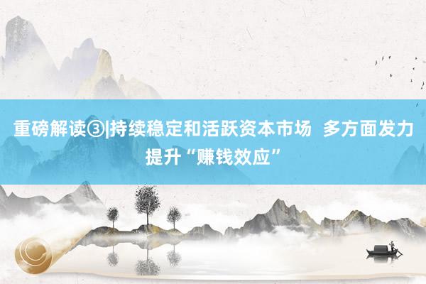 重磅解读③|持续稳定和活跃资本市场  多方面发力提升“赚钱效应”