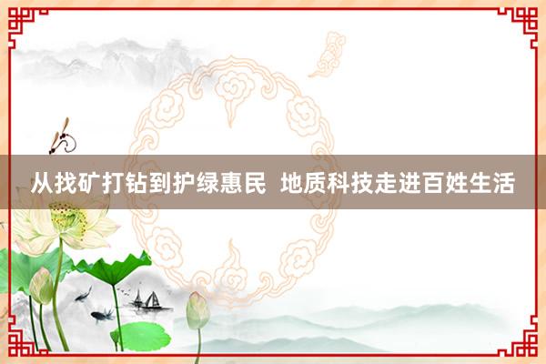 从找矿打钻到护绿惠民  地质科技走进百姓生活