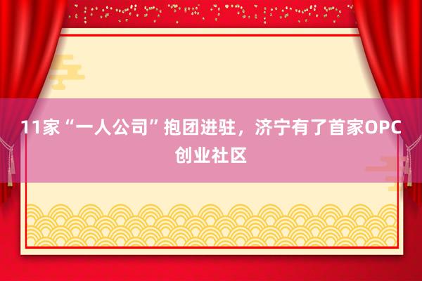 11家“一人公司”抱团进驻，济宁有了首家OPC创业社区