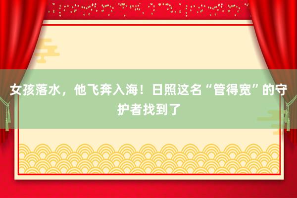 女孩落水，他飞奔入海！日照这名“管得宽”的守护者找到了