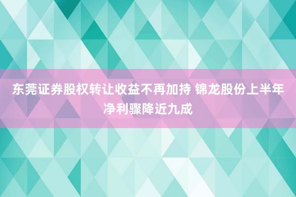 东莞证券股权转让收益不再加持 锦龙股份上半年净利骤降近九成