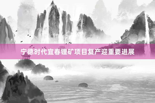 宁德时代宜春锂矿项目复产迎重要进展