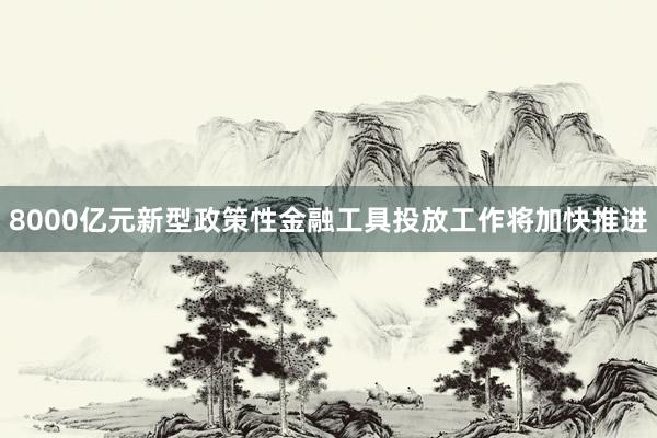 8000亿元新型政策性金融工具投放工作将加快推进