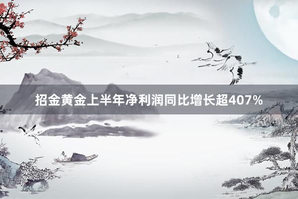 招金黄金上半年净利润同比增长超407%