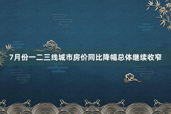 7月份一二三线城市房价同比降幅总体继续收窄