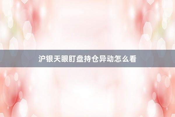 沪银天眼盯盘持仓异动怎么看