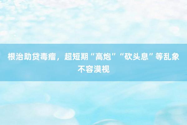 根治助贷毒瘤，超短期“高炮”“砍头息”等乱象不容漠视