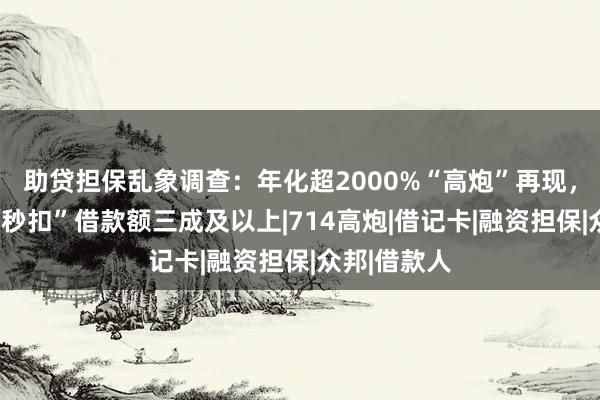 助贷担保乱象调查：年化超2000%“高炮”再现，担保公司“秒扣”借款额三成及以上|714高炮|借记卡|融资担保|众邦|借款人