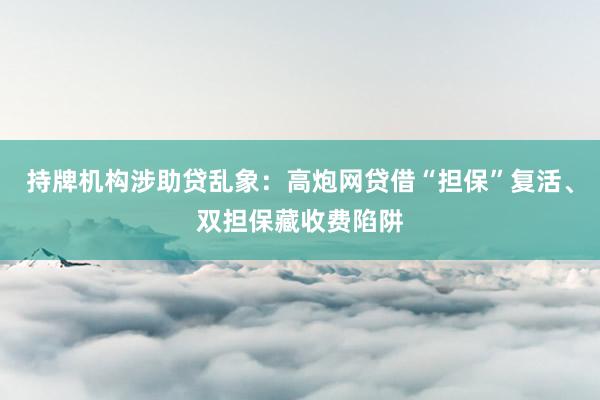 持牌机构涉助贷乱象：高炮网贷借“担保”复活、双担保藏收费陷阱
