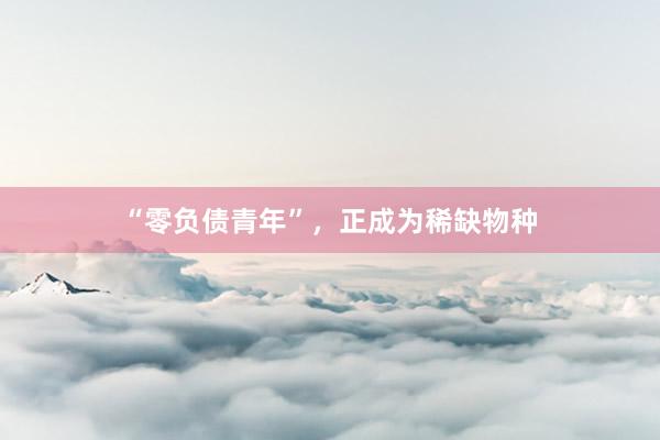 “零负债青年”，正成为稀缺物种
