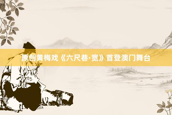 原创黄梅戏《六尺巷·宽》首登澳门舞台