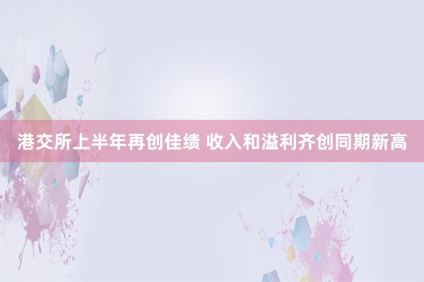 港交所上半年再创佳绩 收入和溢利齐创同期新高